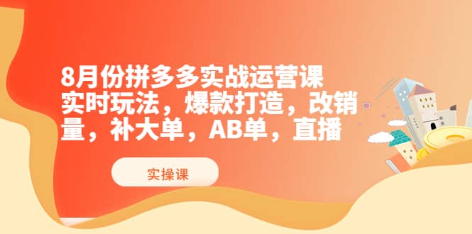 8月份拼多多实战运营课，实时玩法，爆款打造，改销量，补大单，AB单，直播-亿起创业网-副业兼职月入过万-自媒体、引流推广、网赚项目、短视频、技术教程等创业项目资源