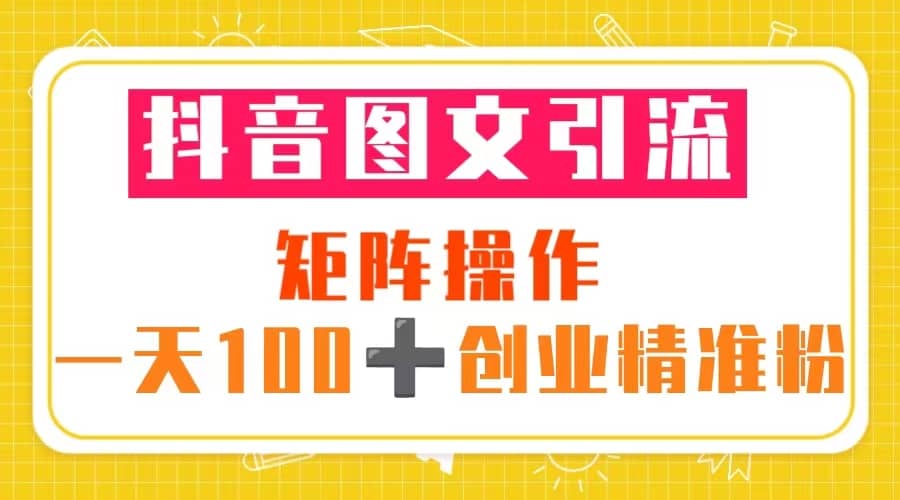抖音图文引流 矩阵操作 一天100+创业精准粉（5节视频课+素材模板）-亿起创业网-副业兼职月入过万