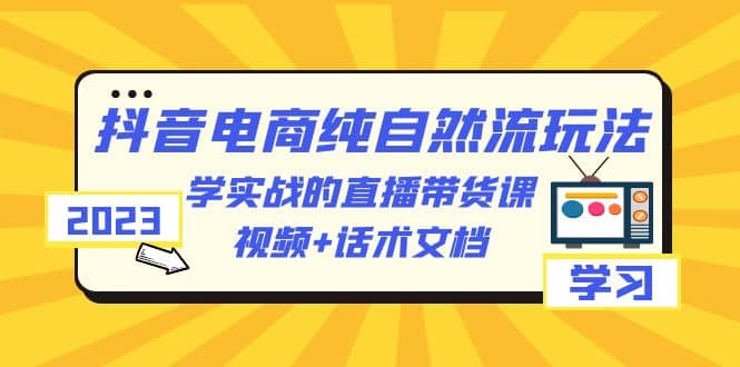 2023抖音电商·纯自然流玩法:学实战的直播带货课,视频+话术文档-亿起创业网-副业兼职月入过万-自媒体、引流推广、网赚项目、短视频、技术教程等创业项目资源