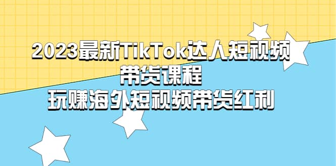 2023最新TikTok·达人短视频带货课程,玩赚海外短视频带货·红利-亿起创业网-副业兼职月入过万-自媒体、引流推广、网赚项目、短视频、技术教程等创业项目资源
