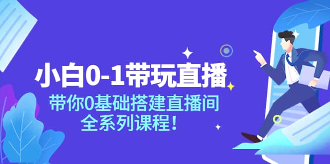 小白0-1带玩玩直播:带你0基础搭建直播间,全系列课程-亿起创业网-副业兼职月入过万-自媒体、引流推广、网赚项目、短视频、技术教程等创业项目资源