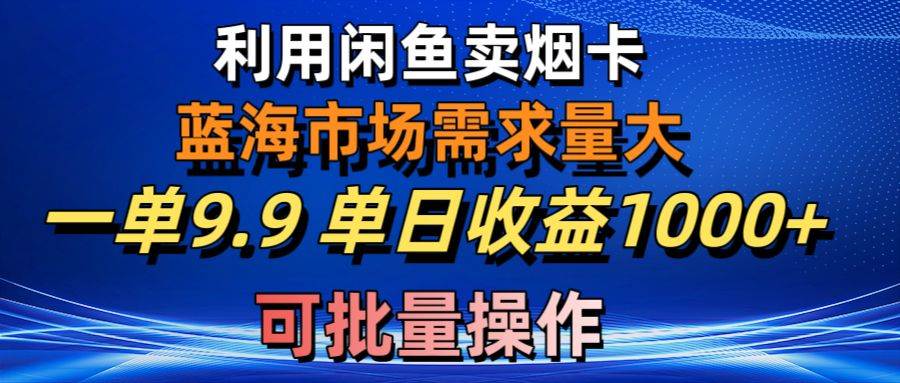 利用咸鱼卖烟卡，蓝海市场需求量大，一单9.9单日收益1000+，可批量操作-亿起创业网-副业兼职月入过万