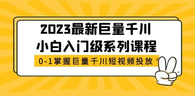 2023最新巨量千川小白入门级系列课程，从0-1掌握巨量千川短视频投放-亿起创业网-副业兼职月入过万-自媒体、引流推广、网赚项目、短视频、技术教程等创业项目资源