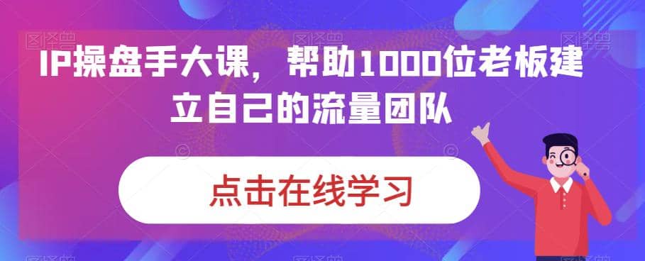 IP-操盘手大课，帮助1000位老板建立自己的流量团队（13节课）-亿盟网-副业月入过万