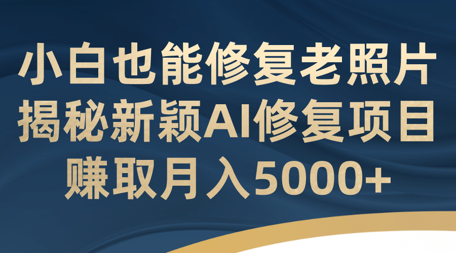 小白也能修复老照片!揭秘新颖AI修复项目,赚取月入5000+-亿盟网-副业月入过万