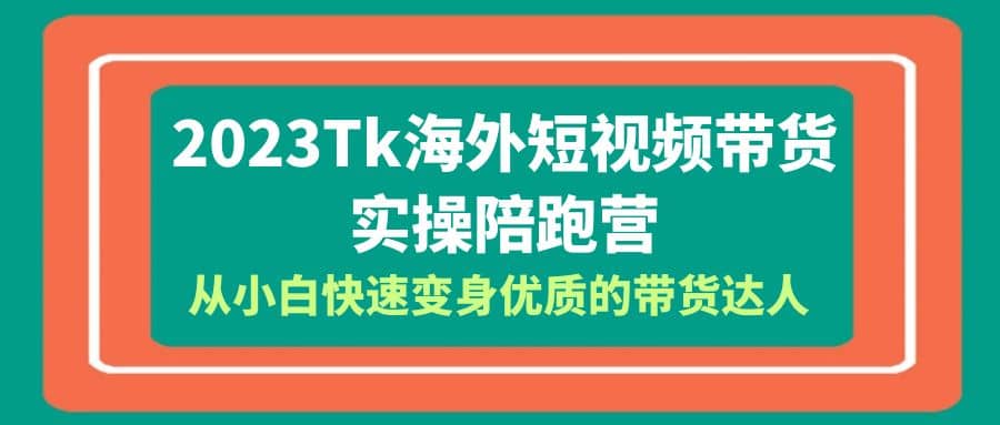 2023-Tk海外短视频带货-实操陪跑营，从小白快速变身优质的带货达人-亿起创业网-副业兼职月入过万