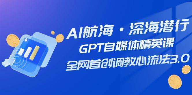 AI航海·深海潜行，GPT自媒体精英课，全网首创调教心流法3.0（20节课）-亿起创业网-副业兼职月入过万-自媒体、引流推广、网赚项目、短视频、技术教程等创业项目资源
