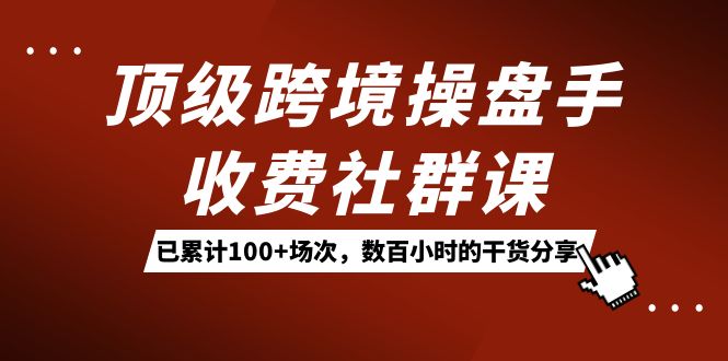 顶级跨境操盘手收费社群课:已累计100+场次,数百小时的干货分享!-亿盟网-副业月入过万