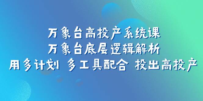万象台高投产系统课:万象台底层逻辑解析 用多计划 多工具配合 投出高投产-亿起创业网-副业兼职月入过万-自媒体、引流推广、网赚项目、短视频、技术教程等创业项目资源