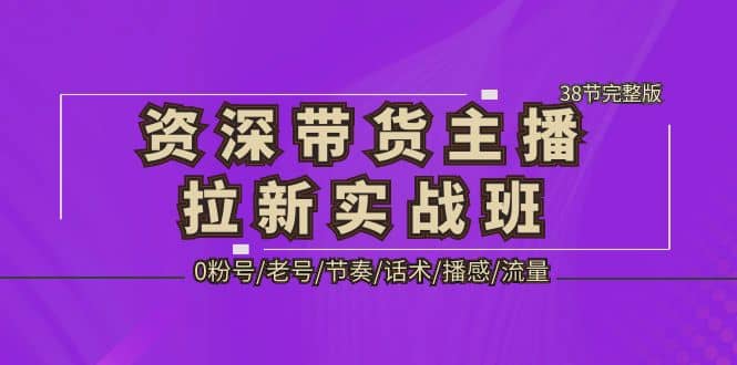 资深·带货主播拉新实战班，0粉号/老号/节奏/话术/播感/流量-38节完整版-亿起创业网-副业兼职月入过万-自媒体、引流推广、网赚项目、短视频、技术教程等创业项目资源