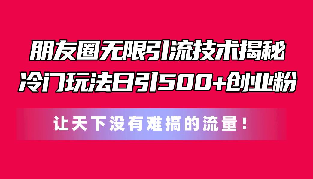朋友圈无限引流技术揭秘，一个冷门玩法日引500+创业粉，让天下没有难搞…-亿起创业网-副业兼职月入过万-自媒体、引流推广、网赚项目、短视频、技术教程等创业项目资源