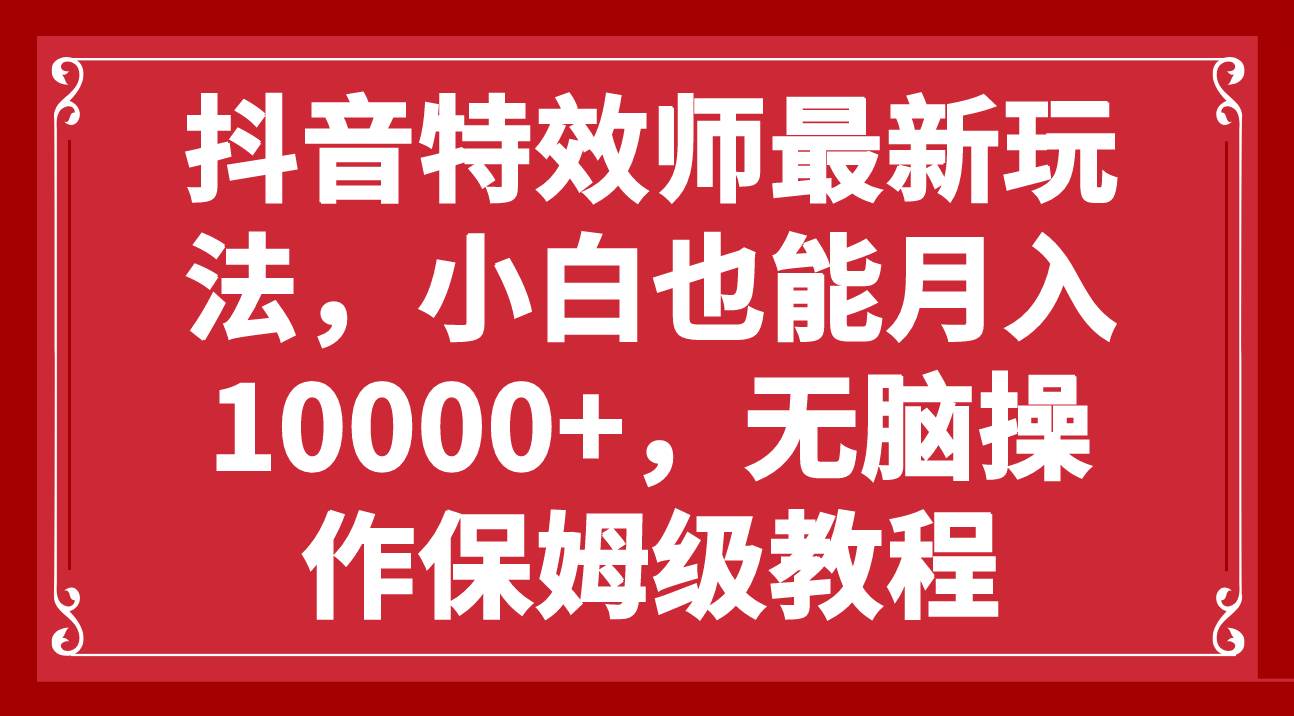 抖音特效师最新玩法,小白也能月入10000+,无脑操作保姆级教程-亿起创业网-副业兼职月入过万-自媒体、引流推广、网赚项目、短视频、技术教程等创业项目资源