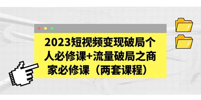 2023短视频变现破局个人必修课+流量破局之商家必修课（两套课程）-亿起创业网-副业兼职月入过万-自媒体、引流推广、网赚项目、短视频、技术教程等创业项目资源