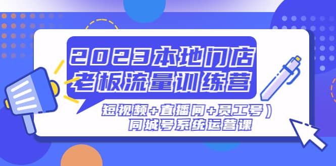 2023本地门店老板流量训练营（短视频+直播间+员工号）同城号系统运营课-亿盟网-副业月入过万