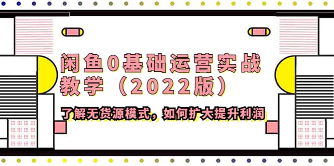 闲鱼0基础运营实战教学（2022版）了解无货源模式，如何扩大提升利润-亿起创业网-副业兼职月入过万-自媒体、引流推广、网赚项目、短视频、技术教程等创业项目资源