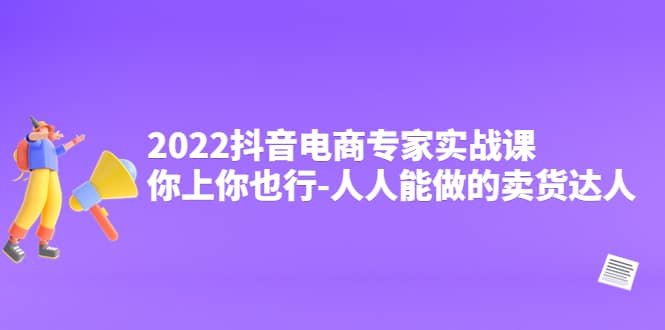2022抖音电商专家实战课，你上你也行-人人能做的卖货达人-亿起创业网-副业兼职月入过万
