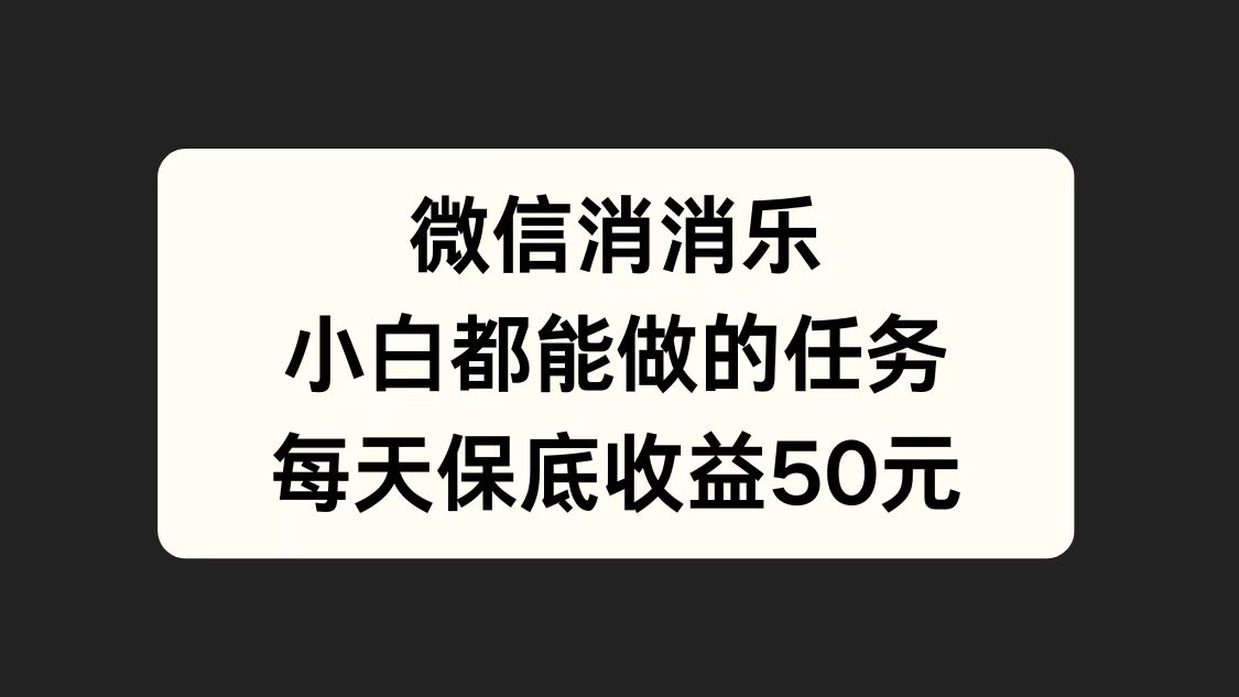 微信消一消,小白都能做的任务,每天收益保底50元-亿起创业网-副业兼职月入过万-自媒体、引流推广、网赚项目、短视频、技术教程等创业项目资源