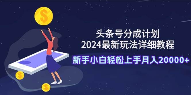 头条号分成计划:2024最新玩法详细教程,新手小白轻松上手月入20000+-亿起创业网-副业兼职月入过万-自媒体、引流推广、网赚项目、短视频、技术教程等创业项目资源
