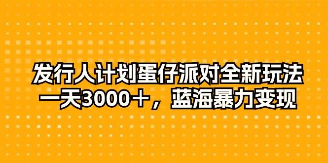 发行人计划蛋仔派对全新玩法，一天3000＋，蓝海暴力变现-亿起创业网-副业兼职月入过万-自媒体、引流推广、网赚项目、短视频、技术教程等创业项目资源