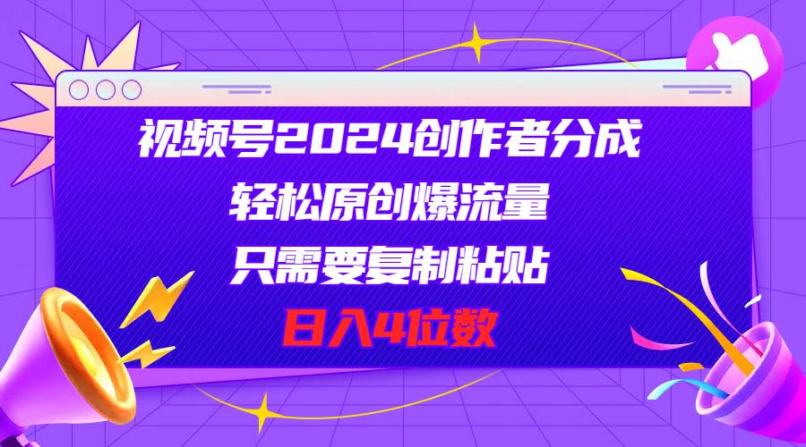 视频号2024创作者分成，轻松原创爆流量，只需要复制粘贴，日入4位数-亿起创业网-副业兼职月入过万-自媒体、引流推广、网赚项目、短视频、技术教程等创业项目资源
