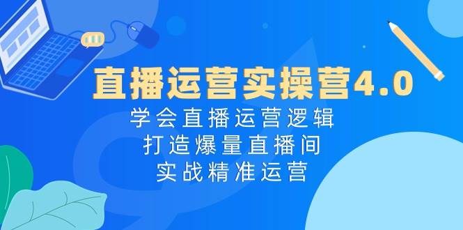 直播运营实操营4.0：学会直播运营逻辑，打造爆量直播间，实战精准运营-亿起创业网-副业兼职月入过万-自媒体、引流推广、网赚项目、短视频、技术教程等创业项目资源