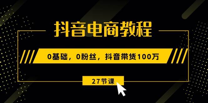 抖音电商教程:0基础,0粉丝,抖音带货100万(27节视频课)-亿盟网-副业月入过万