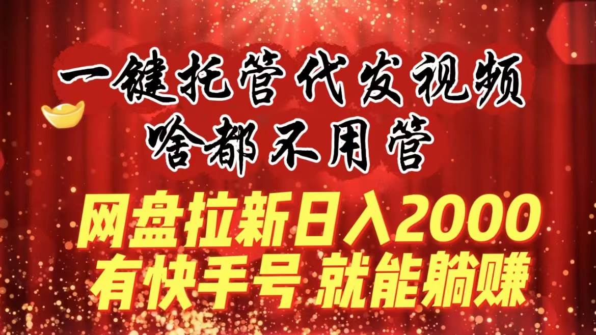 一键托管代发视频，啥都不用管，网盘拉新日入2000+，有快手号就能躺赚-亿盟网-副业月入过万