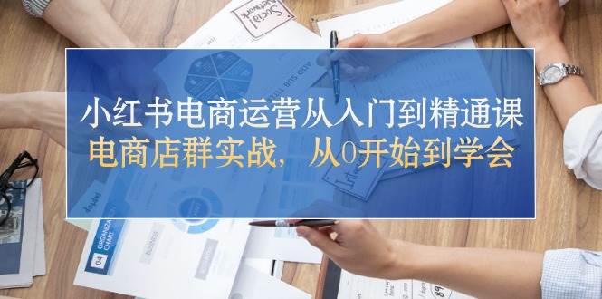 小红书电商运营从入门到精通课，电商店群实战，从0开始到学会-亿起创业网-副业兼职月入过万-自媒体、引流推广、网赚项目、短视频、技术教程等创业项目资源