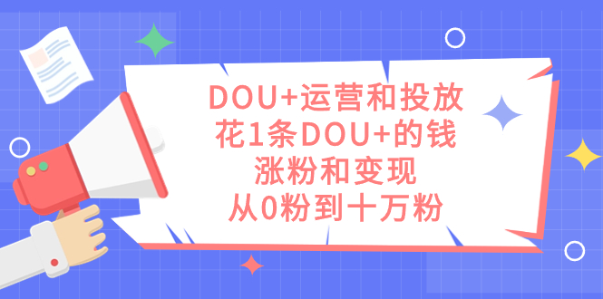 DOU+运营和投放,花1条DOU+的钱,涨粉和变现,从0粉到十万粉-亿盟网-副业月入过万