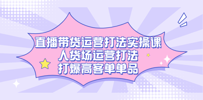 直播带货运营打法实操课,人货场运营打法,打爆高客单单品-亿盟网-副业月入过万