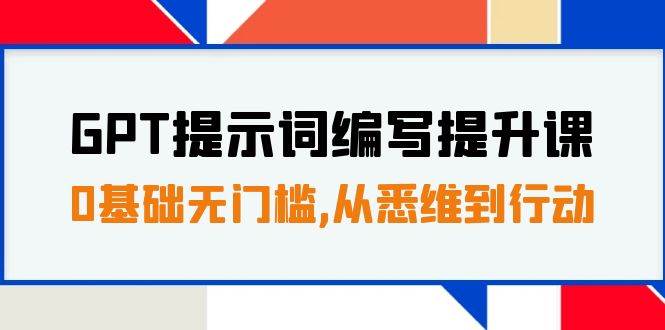 GPT提示词编写提升课，0基础无门槛，从悉维到行动，30天16个课时-亿起创业网-副业兼职月入过万-自媒体、引流推广、网赚项目、短视频、技术教程等创业项目资源