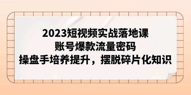 2023短视频实战落地课,账号爆款流量密码,操盘手培养提升,摆脱碎片化知识-亿起创业网-副业兼职月入过万-自媒体、引流推广、网赚项目、短视频、技术教程等创业项目资源