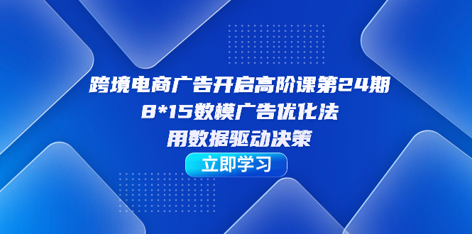 跨境电商-广告开启高阶课第24期,8*15数模广告优化法,用数据驱动决策-亿盟网-副业月入过万