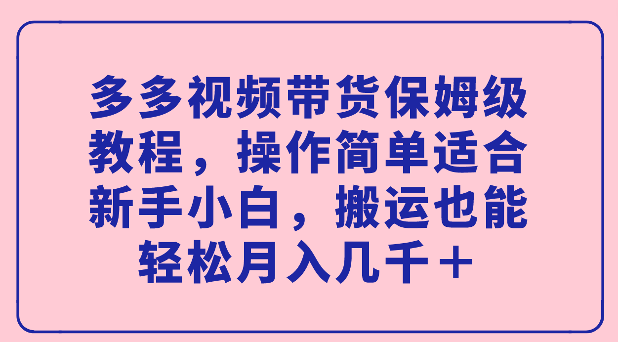 多多视频带货保姆级教程，操作简单适合新手小白，搬运也能轻松月入几千＋-亿盟网-副业月入过万