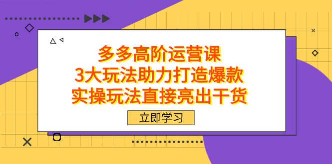 拼多多高阶·运营课，3大玩法助力打造爆款，实操玩法直接亮出干货-亿起创业网-副业兼职月入过万-自媒体、引流推广、网赚项目、短视频、技术教程等创业项目资源