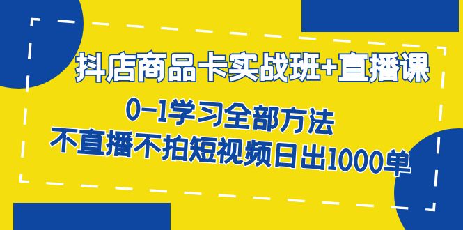 抖店商品卡实战班+直播课-8月 0-1学习全部方法 不直播不拍短视频日出1000单-亿盟网-副业月入过万