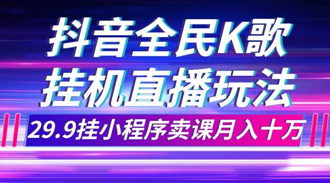 抖音全民K歌直播不露脸玩法，29.9挂小程序卖课月入10万-亿起创业网-副业兼职月入过万-自媒体、引流推广、网赚项目、短视频、技术教程等创业项目资源