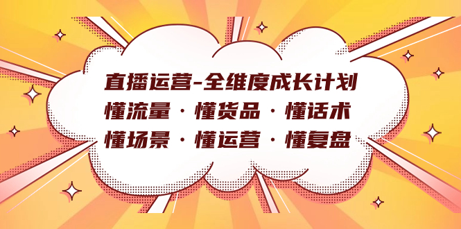 直播运营-全维度成长计划 懂流量·懂货品·懂话术·懂场景·懂运营·懂复盘-亿起创业网-副业兼职月入过万-自媒体、引流推广、网赚项目、短视频、技术教程等创业项目资源