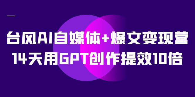 AI自媒体+爆文变现营，14天用GPT创作提效10倍（12节课）-亿起创业网-副业兼职月入过万-自媒体、引流推广、网赚项目、短视频、技术教程等创业项目资源