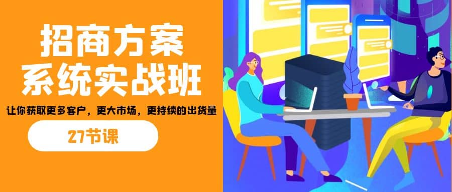 招商·方案系统实战班：让你获取更多客户，更大市场，更持续的出货量(27节)-亿盟网-副业月入过万
