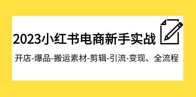 2023小红书电商新手实战课程，开店-爆品-搬运素材-剪辑-引流-变现、全流程-亿起创业网-副业兼职月入过万-自媒体、引流推广、网赚项目、短视频、技术教程等创业项目资源