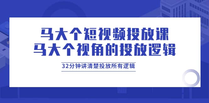 马大个短视频投放课，马大个视角的投放逻辑，32分钟讲清楚投放所有逻辑-亿起创业网-副业兼职月入过万-自媒体、引流推广、网赚项目、短视频、技术教程等创业项目资源