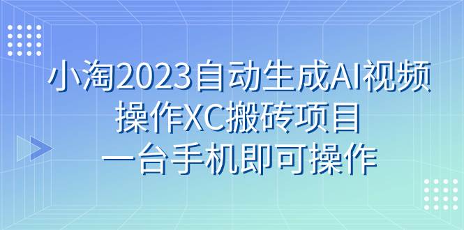 小淘2023自动生成AI视频操作XC搬砖项目，一台手机即可操作-亿起创业网-副业兼职月入过万-自媒体、引流推广、网赚项目、短视频、技术教程等创业项目资源