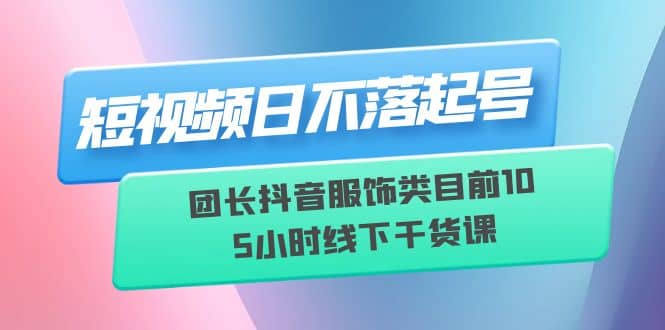 短视频日不落起号【6月11线下课】团长抖音服饰类目前10 5小时线下干货课-亿起创业网-副业兼职月入过万-自媒体、引流推广、网赚项目、短视频、技术教程等创业项目资源
