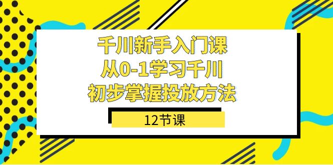 千川-新手入门课,从0-1学习千川,初步掌握投放方法(12节课)-亿盟网-副业月入过万