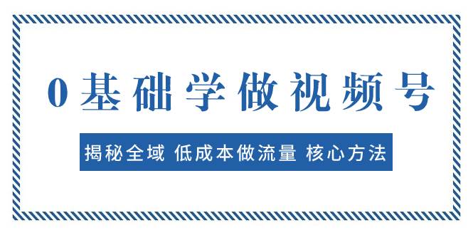 0基础学做视频号:揭秘全域 低成本做流量 核心方法 快速出爆款 轻松变现-亿起创业网-副业兼职月入过万-自媒体、引流推广、网赚项目、短视频、技术教程等创业项目资源