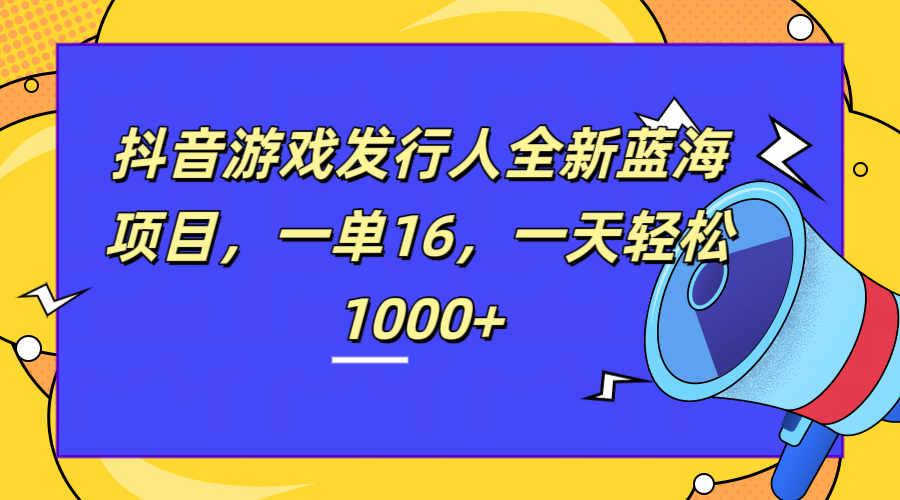 全新抖音游戏发行人蓝海项目，一单16，一天轻松1000+-亿起创业网-副业兼职月入过万-自媒体、引流推广、网赚项目、短视频、技术教程等创业项目资源