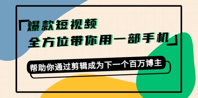 爆款短视频,全方位带你用一部手机,帮助你通过剪辑成为下一个百万博主-亿起创业网-副业兼职月入过万-自媒体、引流推广、网赚项目、短视频、技术教程等创业项目资源