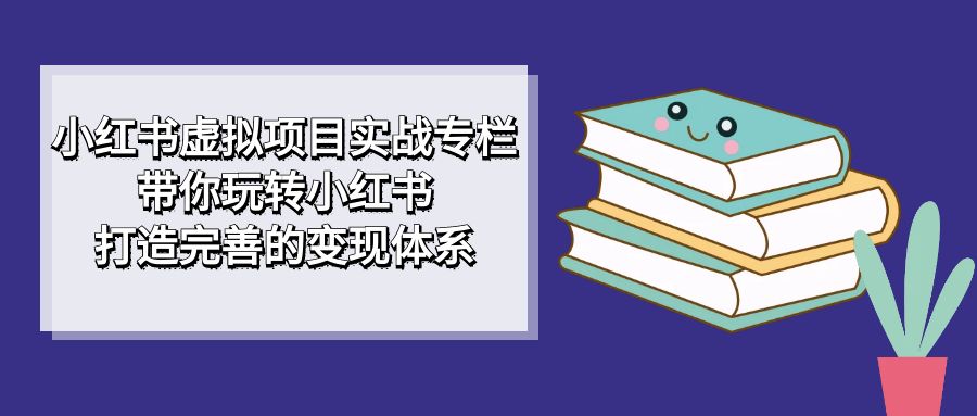 小红书虚拟项目实战专栏,带你玩转小红书,打造完善的变现体系-亿盟网-副业月入过万