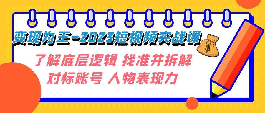 变现·为王-2023短视频实战课 了解底层逻辑 找准并拆解对标账号 人物表现力-亿起创业网-副业兼职月入过万-自媒体、引流推广、网赚项目、短视频、技术教程等创业项目资源